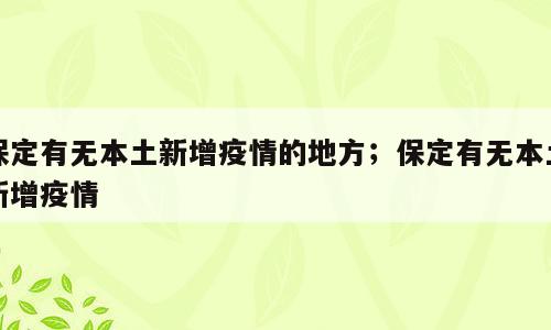 保定有无本土新增疫情的地方；保定有无本土新增疫情