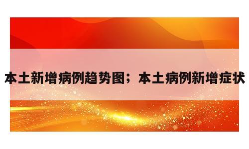本土新增病例趋势图；本土病例新增症状