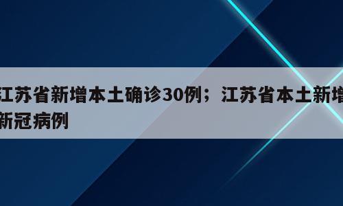 江苏省新增本土确诊30例；江苏省本土新增新冠病例