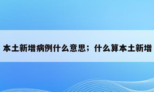 本土新增病例什么意思；什么算本土新增