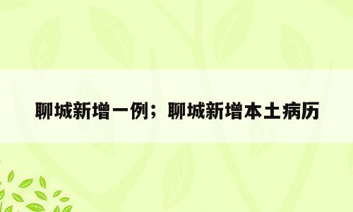 聊城新增一例；聊城新增本土病历