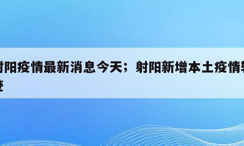 射阳疫情最新消息今天；射阳新增本土疫情轨迹