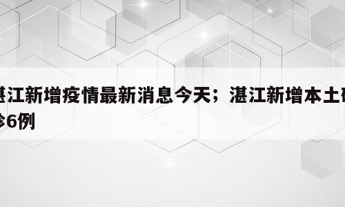 湛江新增疫情最新消息今天；湛江新增本土确诊6例