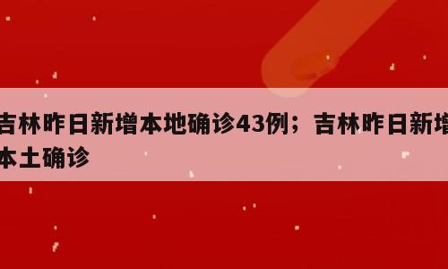 吉林昨日新增本地确诊43例；吉林昨日新增本土确诊