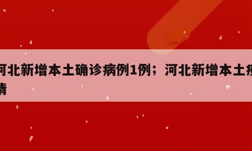 河北新增本土确诊病例1例；河北新增本土疫情