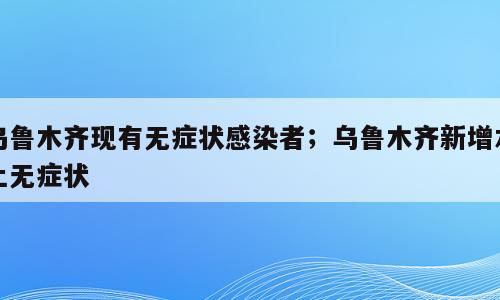 乌鲁木齐现有无症状感染者；乌鲁木齐新增本土无症状
