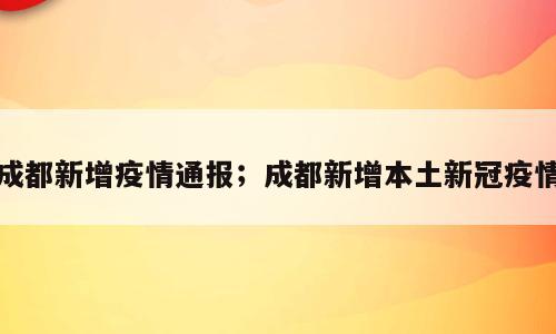 成都新增疫情通报；成都新增本土新冠疫情