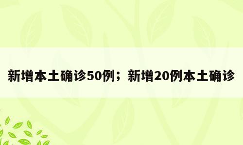 新增本土确诊50例；新增20例本土确诊