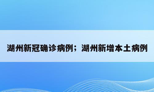 湖州新冠确诊病例；湖州新增本土病例