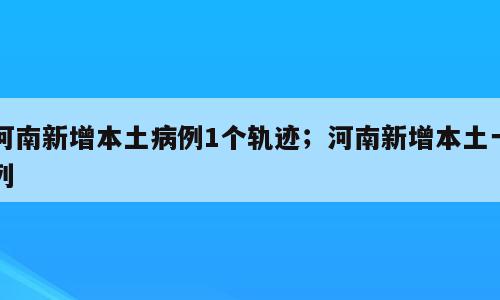 河南新增本土病例1个轨迹；河南新增本土一列