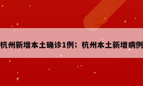 杭州新增本土确诊1例；杭州本土新增病例