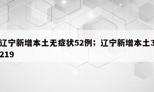 辽宁新增本土无症状52例；辽宁新增本土3219
