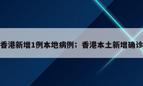 香港新增1例本地病例；香港本土新增确诊