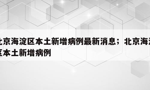 北京海淀区本土新增病例最新消息；北京海淀区本土新增病例