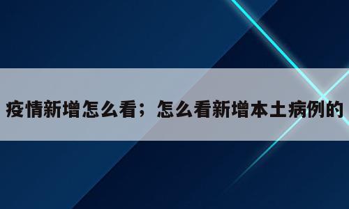 疫情新增怎么看；怎么看新增本土病例的