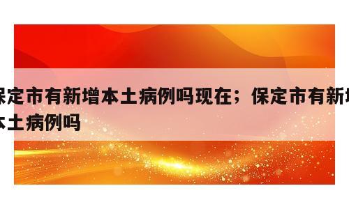保定市有新增本土病例吗现在；保定市有新增本土病例吗