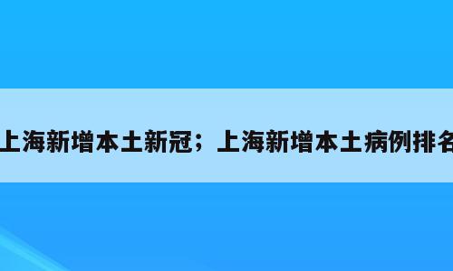 上海新增本土新冠；上海新增本土病例排名