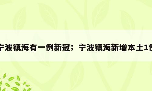 宁波镇海有一例新冠；宁波镇海新增本土1例