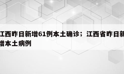 江西昨日新增61例本土确诊；江西省昨日新增本土病例