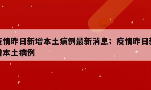 疫情昨日新增本土病例最新消息；疫情昨日新增本土病例