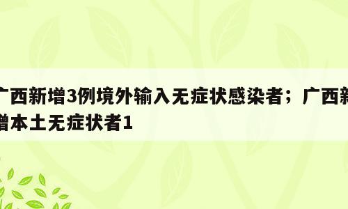 广西新增3例境外输入无症状感染者；广西新增本土无症状者1