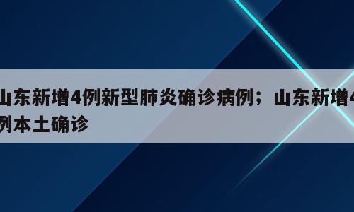 山东新增4例新型肺炎确诊病例；山东新增4例本土确诊