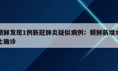 朝鲜发现1例新冠肺炎疑似病例；朝鲜新增本土确诊