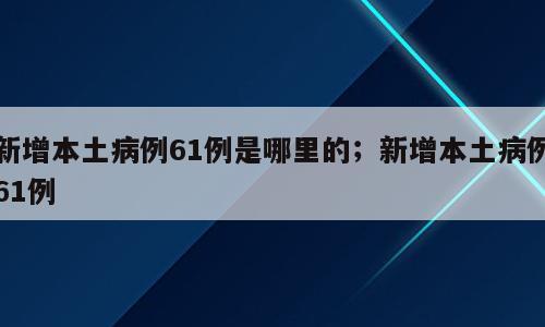 新增本土病例61例是哪里的；新增本土病例61例