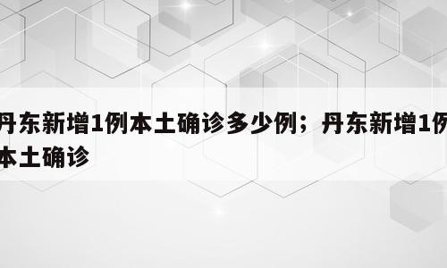 丹东新增1例本土确诊多少例；丹东新增1例本土确诊