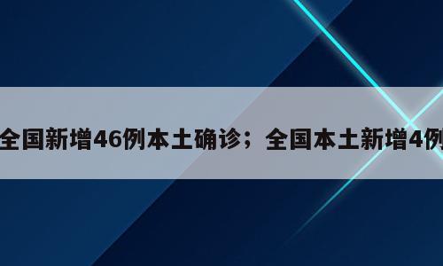 全国新增46例本土确诊；全国本土新增4例