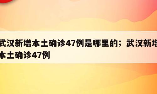 武汉新增本土确诊47例是哪里的；武汉新增本土确诊47例