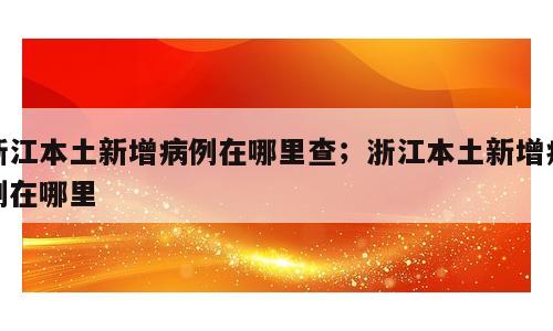 浙江本土新增病例在哪里查；浙江本土新增病例在哪里