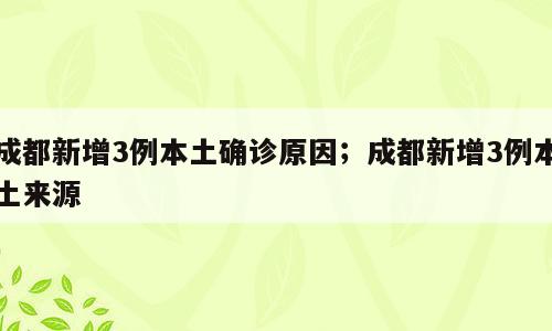 成都新增3例本土确诊原因；成都新增3例本土来源