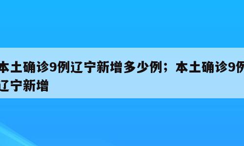 本土确诊9例辽宁新增多少例；本土确诊9例辽宁新增
