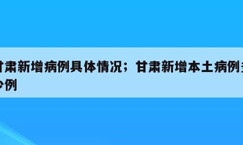 甘肃新增病例具体情况；甘肃新增本土病例多少例