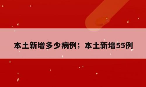 本土新增多少病例；本土新增55例