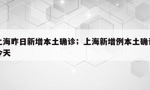 上海昨日新增本土确诊；上海新增例本土确诊今天