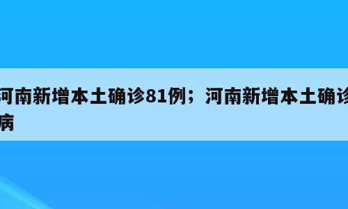 河南新增本土确诊81例；河南新增本土确诊病