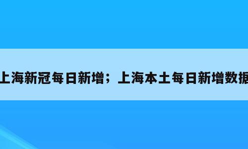 上海新冠每日新增；上海本土每日新增数据