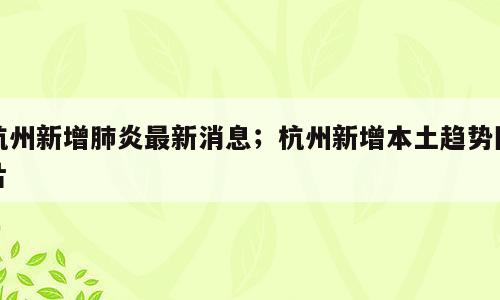 杭州新增肺炎最新消息；杭州新增本土趋势图片