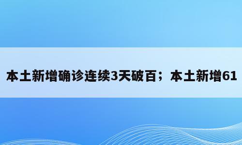本土新增确诊连续3天破百；本土新增61