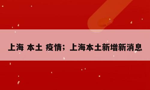 上海 本土 疫情；上海本土新增新消息
