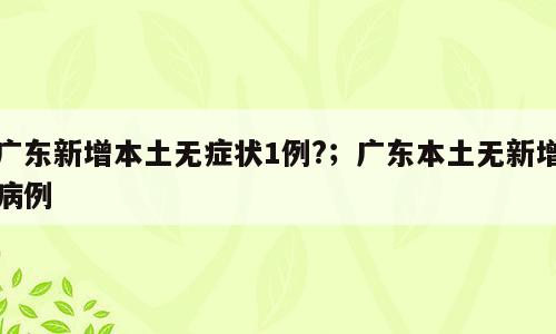 广东新增本土无症状1例?；广东本土无新增病例