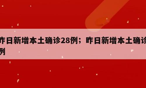 昨日新增本土确诊28例；昨日新增本土确诊例