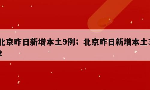 北京昨日新增本土9例；北京昨日新增本土32