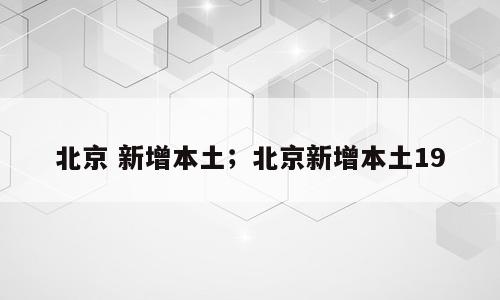 北京 新增本土；北京新增本土19