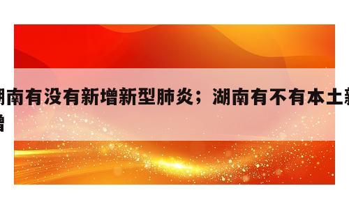 湖南有没有新增新型肺炎；湖南有不有本土新增