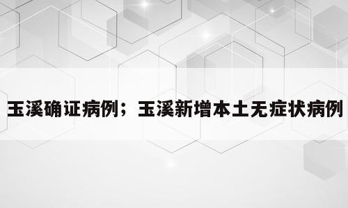 玉溪确证病例；玉溪新增本土无症状病例