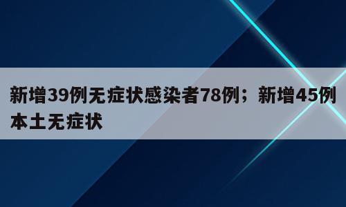 新增39例无症状感染者78例；新增45例本土无症状