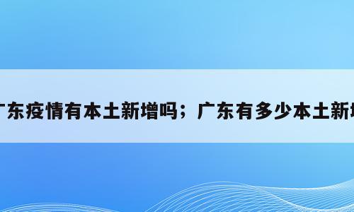 广东疫情有本土新增吗；广东有多少本土新增
